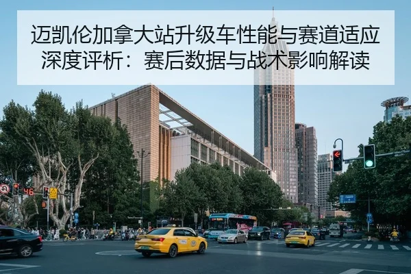迈凯伦加拿大站升级车性能与赛道适应深度评析：赛后数据与战术影响解读