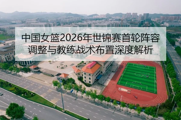 中国女篮2026年世锦赛首轮阵容调整与教练战术布置深度解析