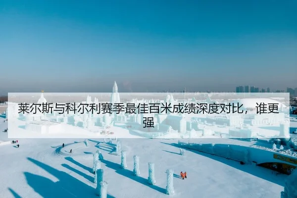 莱尔斯与科尔利赛季最佳百米成绩深度对比，谁更强